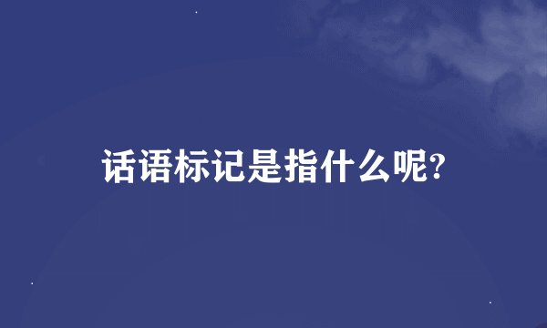 话语标记是指什么呢?