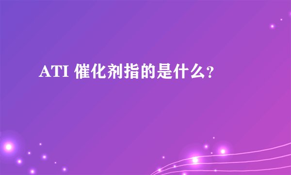 ATI 催化剂指的是什么？