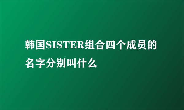 韩国SISTER组合四个成员的名字分别叫什么