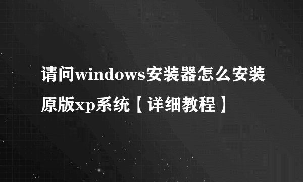 请问windows安装器怎么安装原版xp系统【详细教程】