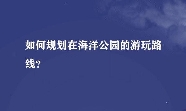 如何规划在海洋公园的游玩路线？