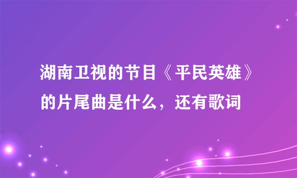 湖南卫视的节目《平民英雄》的片尾曲是什么，还有歌词
