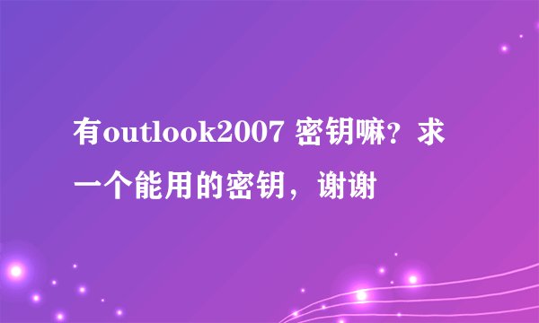 有outlook2007 密钥嘛？求一个能用的密钥，谢谢