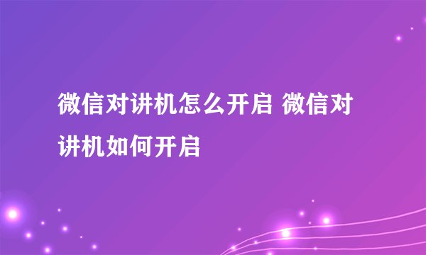 微信对讲机怎么开启 微信对讲机如何开启