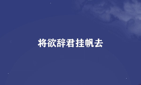 将欲辞君挂帆去