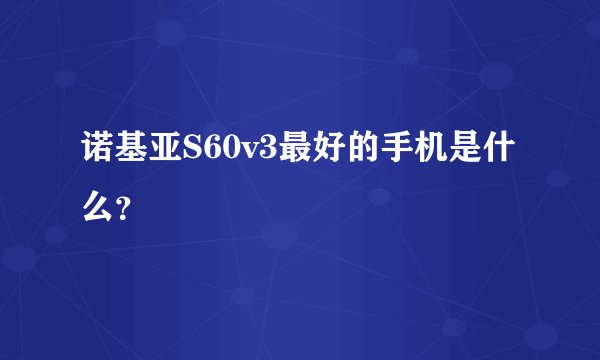 诺基亚S60v3最好的手机是什么？