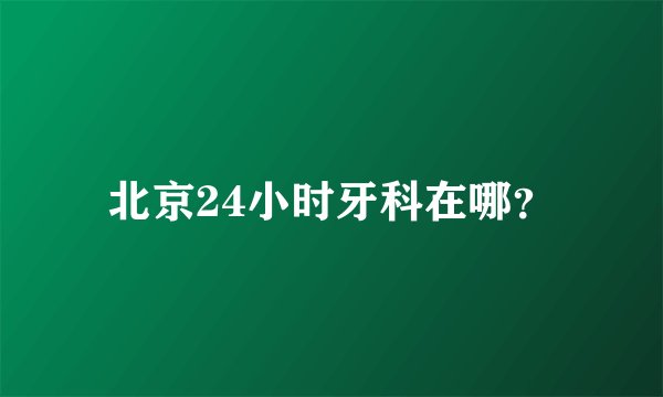 北京24小时牙科在哪？