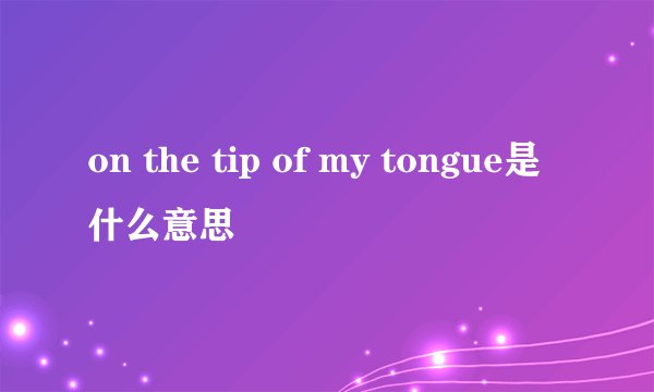 on the tip of my tongue是什么意思