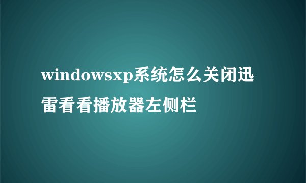 windowsxp系统怎么关闭迅雷看看播放器左侧栏