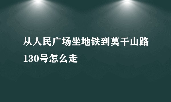 从人民广场坐地铁到莫干山路130号怎么走