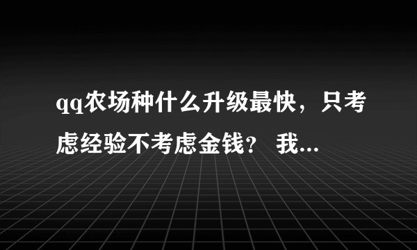 qq农场种什么升级最快，只考虑经验不考虑金钱？ 我同学说是种白萝卜，是不是？