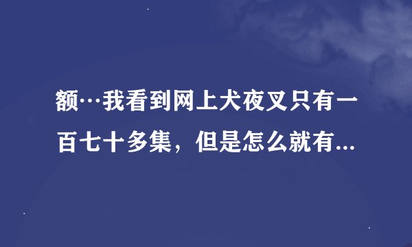 额…我看到网上犬夜叉只有一百七十多集，但是怎么就有完结篇了？是不是打算就这样了？漫画都有五百多话...