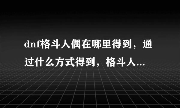 dnf格斗人偶在哪里得到，通过什么方式得到，格斗人偶就是那个会放圈圈...