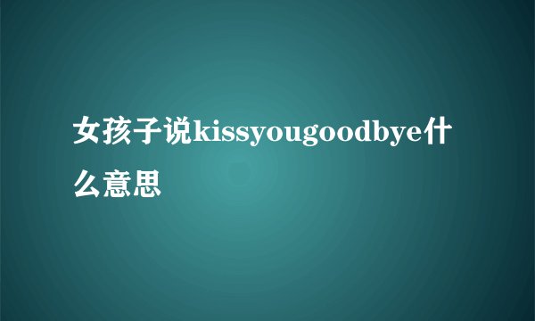 女孩子说kissyougoodbye什么意思