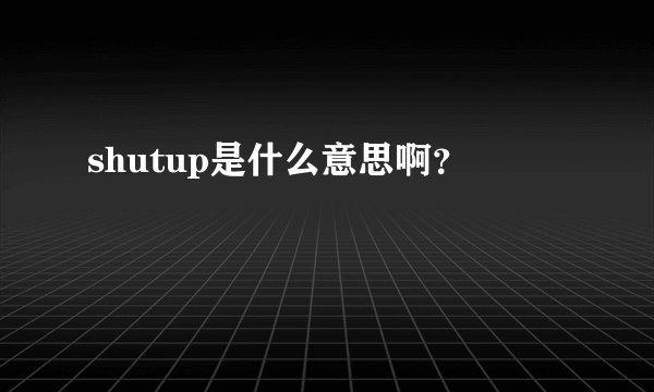 shutup是什么意思啊？
