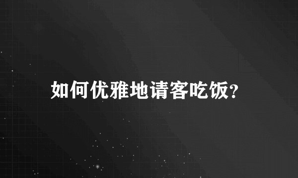 如何优雅地请客吃饭？