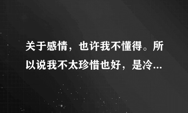 关于感情，也许我不懂得。所以说我不太珍惜也好，是冷血也罢。我只想做我自己，依旧我行我素