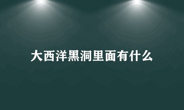 大西洋黑洞里面有什么