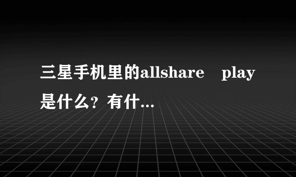 三星手机里的allshare play是什么？有什么用啊？求详解