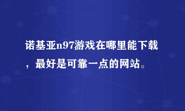 诺基亚n97游戏在哪里能下载，最好是可靠一点的网站。