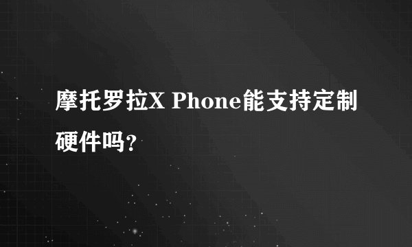 摩托罗拉X Phone能支持定制硬件吗？