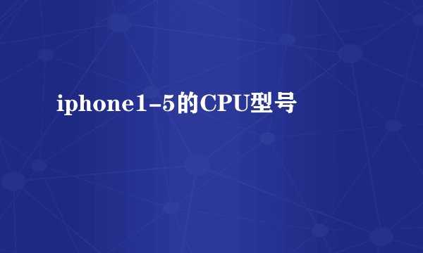 iphone1-5的CPU型号