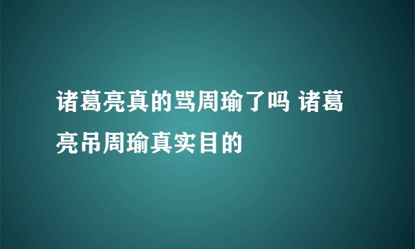 诸葛亮真的骂周瑜了吗 诸葛亮吊周瑜真实目的