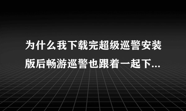 为什么我下载完超级巡警安装版后畅游巡警也跟着一起下载了，在工具栏右上角出现畅游巡警的标志