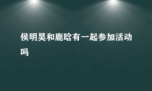 侯明昊和鹿晗有一起参加活动吗