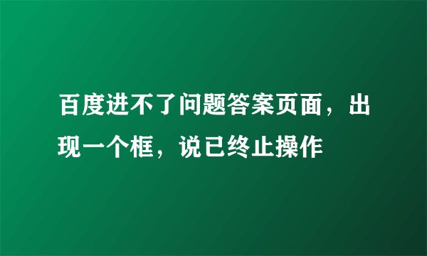 百度进不了问题答案页面，出现一个框，说已终止操作