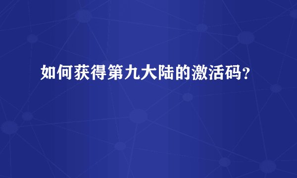 如何获得第九大陆的激活码？