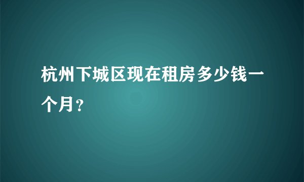 杭州下城区现在租房多少钱一个月？