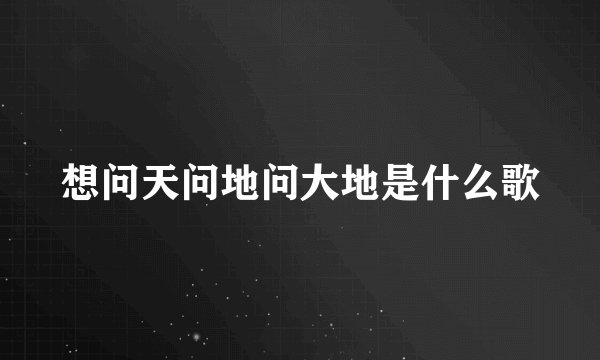 想问天问地问大地是什么歌