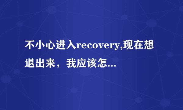 不小心进入recovery,现在想退出来，我应该怎么办？就算是点了第一行,重启以后还是这个