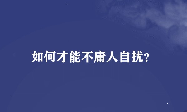 如何才能不庸人自扰？