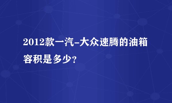 2012款一汽-大众速腾的油箱容积是多少？