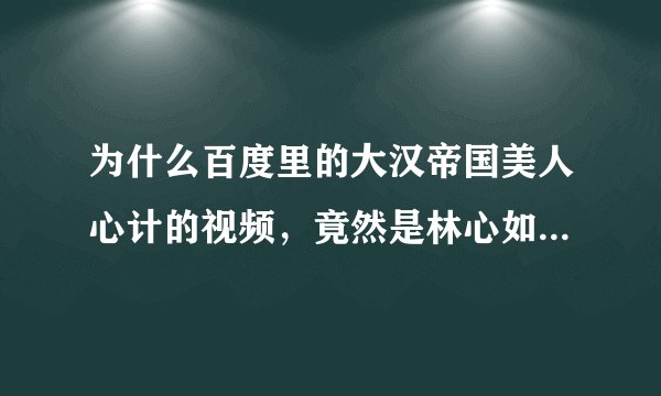 为什么百度里的大汉帝国美人心计的视频，竟然是林心如演得美人心计的照片 上当了