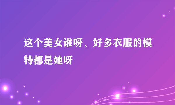 这个美女谁呀、好多衣服的模特都是她呀