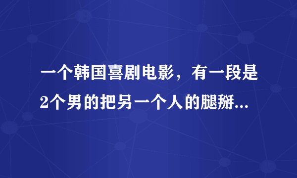 一个韩国喜剧电影，有一段是2个男的把另一个人的腿掰开，卡柱子，挺搞笑的