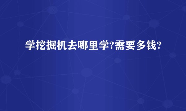 学挖掘机去哪里学?需要多钱?