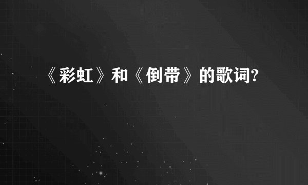 《彩虹》和《倒带》的歌词?