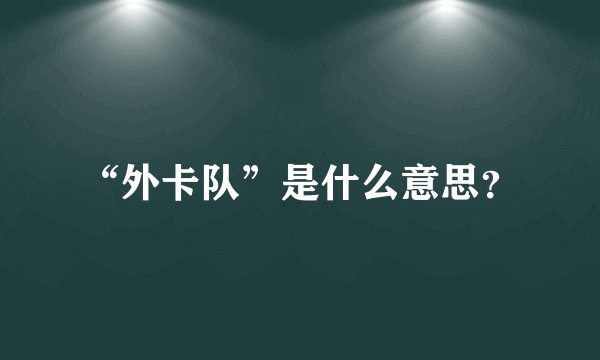 “外卡队”是什么意思？