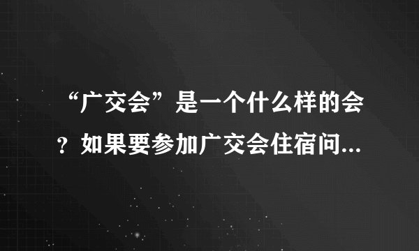 “广交会”是一个什么样的会？如果要参加广交会住宿问题怎么解决？