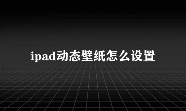 ipad动态壁纸怎么设置