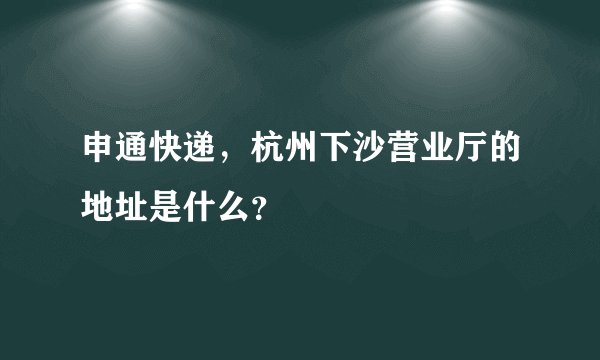 申通快递，杭州下沙营业厅的地址是什么？