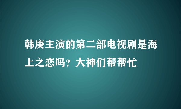 韩庚主演的第二部电视剧是海上之恋吗？大神们帮帮忙