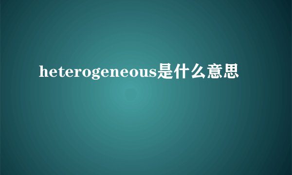 heterogeneous是什么意思