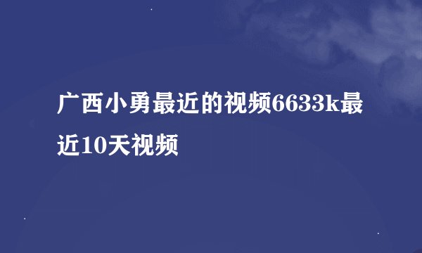 广西小勇最近的视频6633k最近10天视频