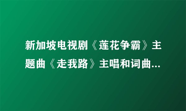 新加坡电视剧《莲花争霸》主题曲《走我路》主唱和词曲作者是谁？