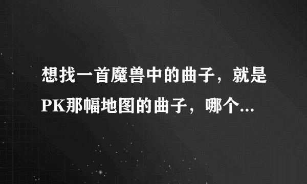 想找一首魔兽中的曲子，就是PK那幅地图的曲子，哪个有的发下，谢谢了~~